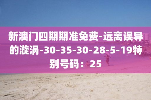 新澳门四期期准免费-远离误导的漩涡-30-35-30-28-5-19特别号码：25