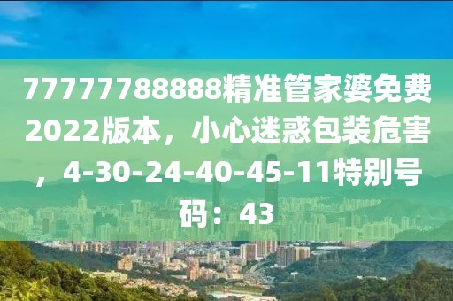 77777788888精准管家婆免费2022版本，小心迷惑包装危害，4-30-24-40-45-11特别号码：43