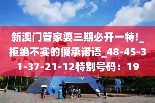 新澳门管家婆三期必开一特!_拒绝不实的假承诺语_48-45-31-37-21-12特别号码：19