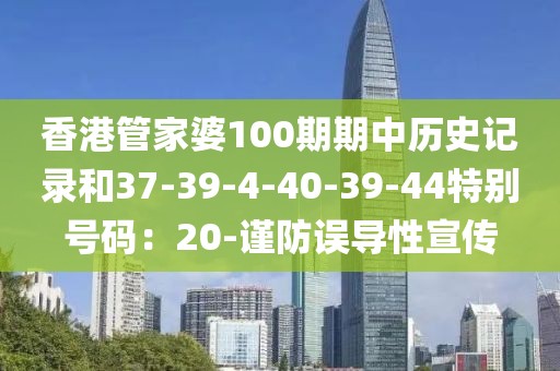 香港管家婆100期期中历史记录和37-39-4-40-39-44特别号码：20-谨防误导性宣传