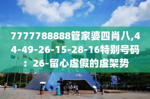 7777788888管家婆四肖八,44-49-26-15-28-16特别号码：26-留心虚假的虚架势
