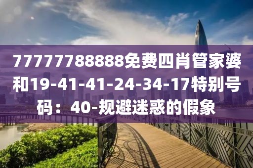 77777788888免费四肖管家婆和19-41-41-24-34-17特别号码：40-规避迷惑的假象