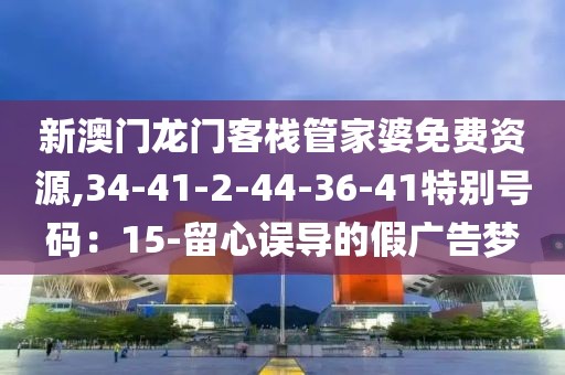 新澳门龙门客栈管家婆免费资源,34-41-2-44-36-41特别号码：15-留心误导的假广告梦