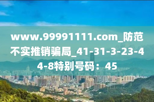 www.99991111.com_防范不实推销骗局_41-31-3-23-44-8特别号码：45