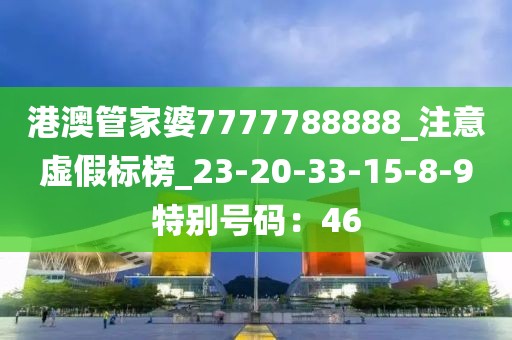 港澳管家婆7777788888_注意虚假标榜_23-20-33-15-8-9特别号码：46
