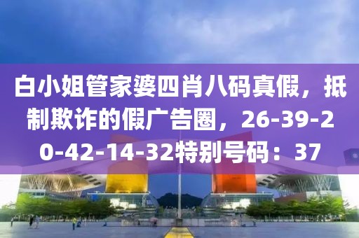 白小姐管家婆四肖八码真假，抵制欺诈的假广告圈，26-39-20-42-14-32特别号码：37