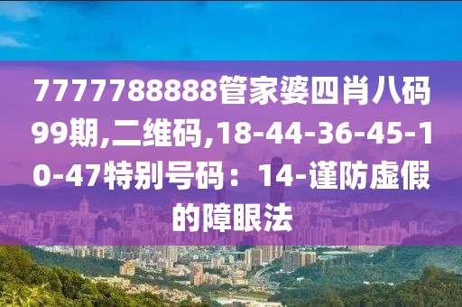 7777788888管家婆四肖八码99期,二维码,18-44-36-45-10-47特别号码：14-谨防虚假的障眼法