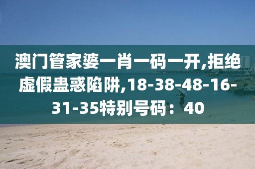 澳门管家婆一肖一码一开,拒绝虚假蛊惑陷阱,18-38-48-16-31-35特别号码：40