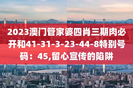 2023澳门管家婆四肖三期肉必开和41-31-3-23-44-8特别号码：45,留心宣传的陷阱