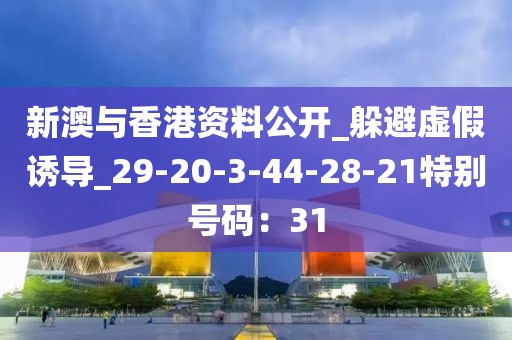 新澳与香港资料公开_躲避虚假诱导_29-20-3-44-28-21特别号码：31