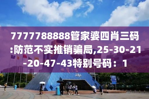 7777788888管家婆四肖三码:防范不实推销骗局,25-30-21-20-47-43特别号码：1