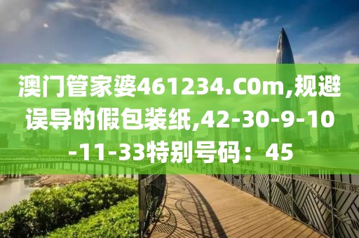 澳门管家婆461234.C0m,规避误导的假包装纸,42-30-9-10-11-33特别号码：45