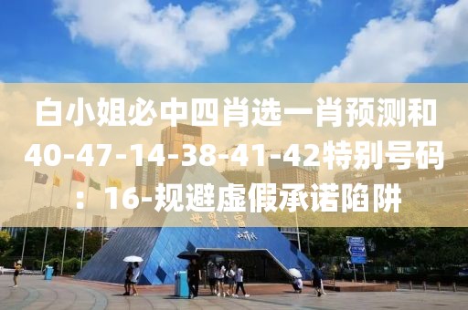 白小姐必中四肖选一肖预测和40-47-14-38-41-42特别号码：16-规避虚假承诺陷阱