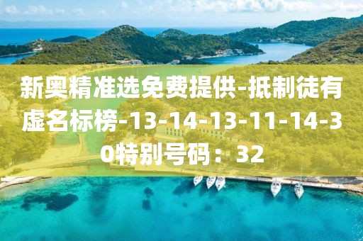 新奥精准选免费提供-抵制徒有虚名标榜-13-14-13-11-14-30特别号码：32
