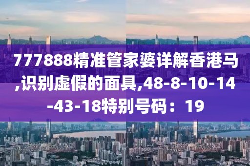 777888精准管家婆详解香港马,识别虚假的面具,48-8-10-14-43-18特别号码：19