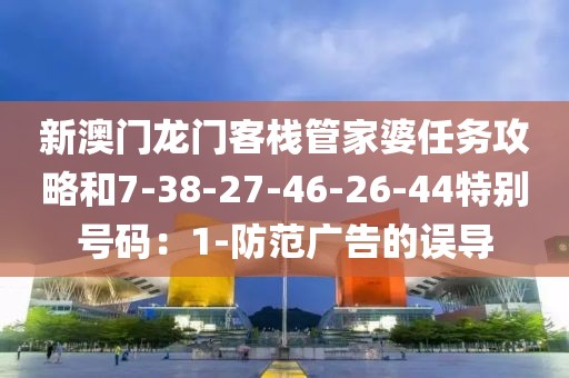 新澳门龙门客栈管家婆任务攻略和7-38-27-46-26-44特别号码：1-防范广告的误导