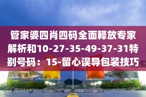管家婆四肖四码全面释放专家解析和10-27-35-49-37-31特别号码：15-留心误导包装技巧