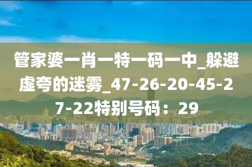 管家婆一肖一特一码一中_躲避虚夸的迷雾_47-26-20-45-27-22特别号码：29