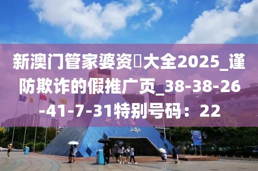 新澳门管家婆资枓大全2025_谨防欺诈的假推广页_38-38-26-41-7-31特别号码：22