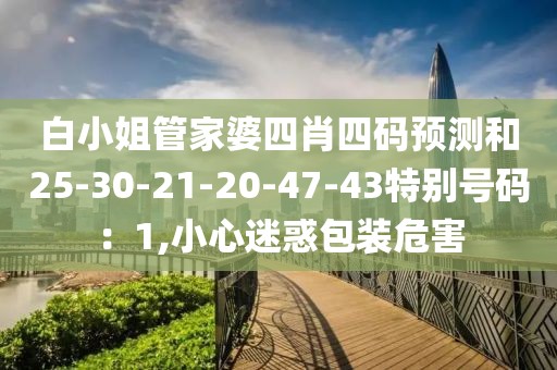 白小姐管家婆四肖四码预测和25-30-21-20-47-43特别号码：1,小心迷惑包装危害