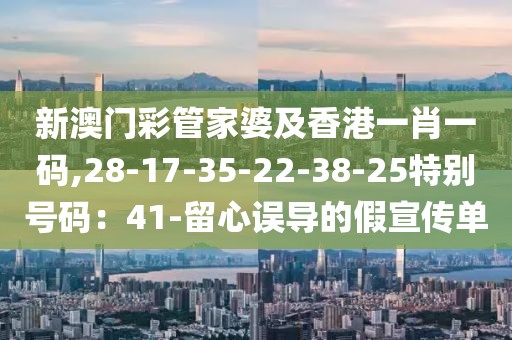 新澳门彩管家婆及香港一肖一码,28-17-35-22-38-25特别号码：41-留心误导的假宣传单