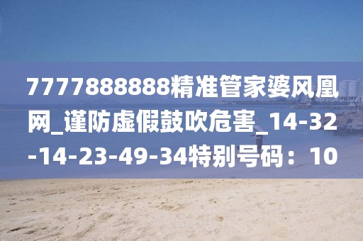7777888888精准管家婆风凰网_谨防虚假鼓吹危害_14-32-14-23-49-34特别号码：10