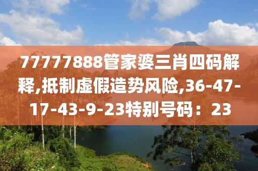 77777888管家婆三肖四码解释,抵制虚假造势风险,36-47-17-43-9-23特别号码：23