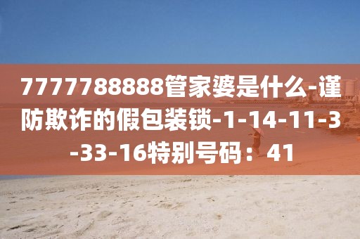 7777788888管家婆是什么-谨防欺诈的假包装锁-1-14-11-3-33-16特别号码：41