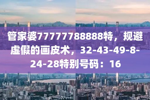 管家婆77777788888特，规避虚假的画皮术，32-43-49-8-24-28特别号码：16