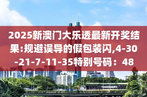 2025新澳门大乐透最新开奖结果:规避误导的假包装闪,4-30-21-7-11-35特别号码：48