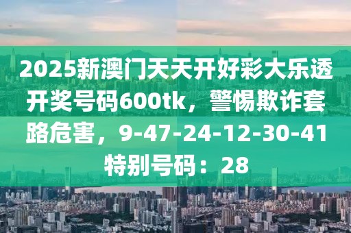 2025新澳门天天开好彩大乐透开奖号码600tk，警惕欺诈套路危害，9-47-24-12-30-41特别号码：28