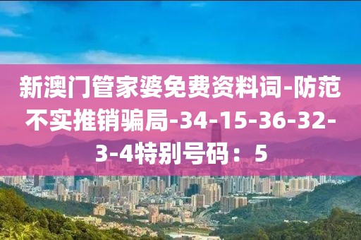 新澳门管家婆免费资料词-防范不实推销骗局-34-15-36-32-3-4特别号码：5
