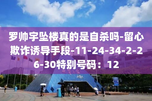 罗帅宇坠楼真的是自杀吗-留心欺诈诱导手段-11-24-34-2-26-30特别号码：12