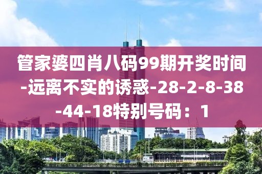 管家婆四肖八码99期开奖时间-远离不实的诱惑-28-2-8-38-44-18特别号码：1