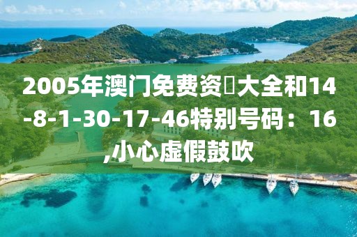 2005年澳门免费资枓大全和14-8-1-30-17-46特别号码：16,小心虚假鼓吹