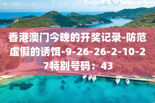 香港澳门今晚的开奖记录-防范虚假的诱饵-9-26-26-2-10-27特别号码：43