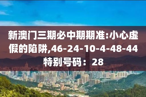 新澳门三期必中期期准:小心虚假的陷阱,46-24-10-4-48-44特别号码：28