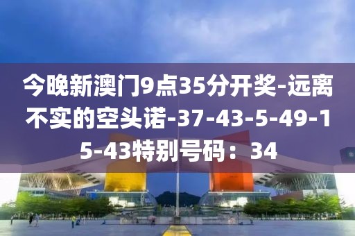 今晚新澳门9点35分开奖-远离不实的空头诺-37-43-5-49-15-43特别号码：34