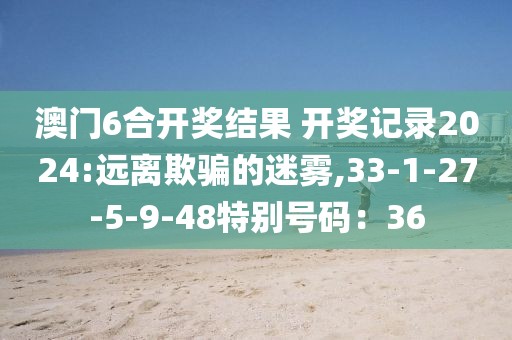 澳门6合开奖结果 开奖记录2024:远离欺骗的迷雾,33-1-27-5-9-48特别号码：36