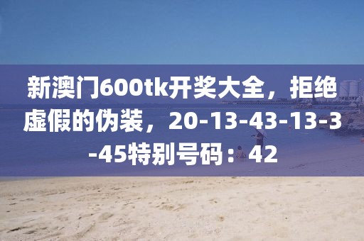 新澳门600tk开奖大全，拒绝虚假的伪装，20-13-43-13-3-45特别号码：42
