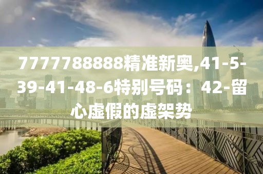 7777788888精准新奥,41-5-39-41-48-6特别号码：42-留心虚假的虚架势