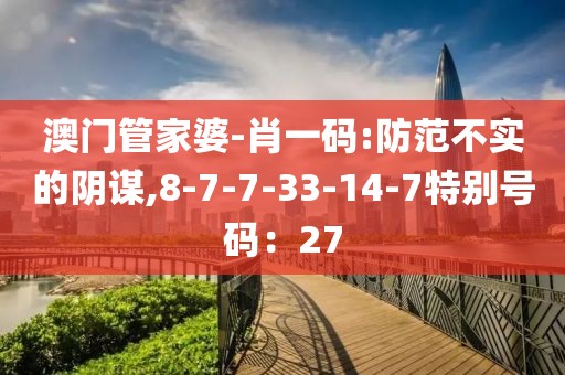 澳门管家婆-肖一码:防范不实的阴谋,8-7-7-33-14-7特别号码：27