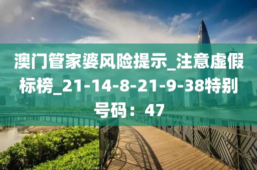 澳门管家婆风险提示_注意虚假标榜_21-14-8-21-9-38特别号码：47