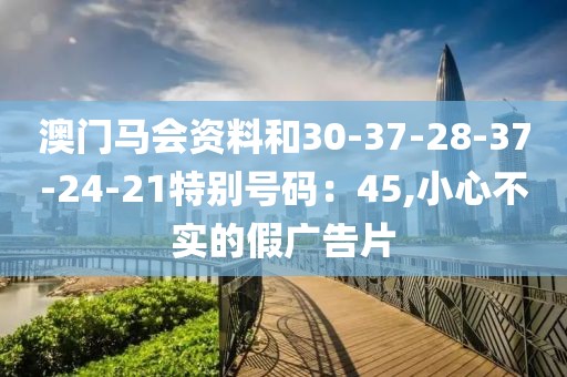 澳门马会资料和30-37-28-37-24-21特别号码：45,小心不实的假广告片