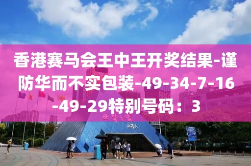 香港赛马会王中王开奖结果-谨防华而不实包装-49-34-7-16-49-29特别号码：3