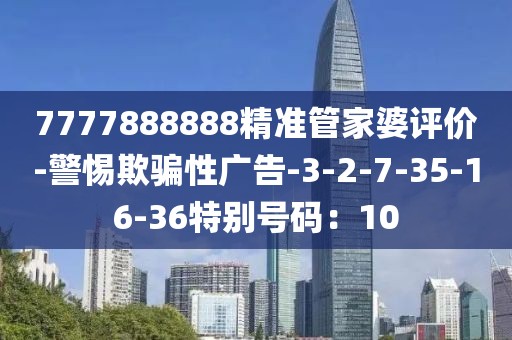 7777888888精准管家婆评价-警惕欺骗性广告-3-2-7-35-16-36特别号码：10