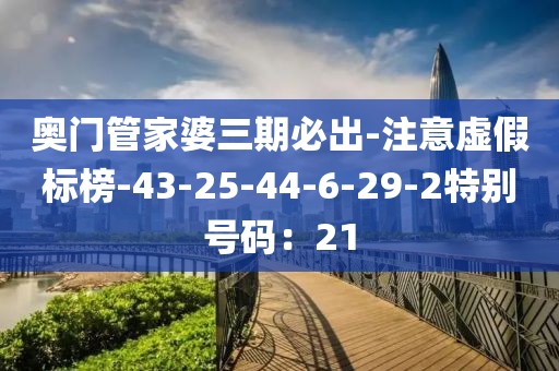 奥门管家婆三期必出-注意虚假标榜-43-25-44-6-29-2特别号码：21