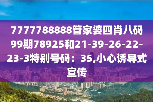 7777788888管家婆四肖八码99期78925和21-39-26-22-23-3特别号码：35,小心诱导式宣传