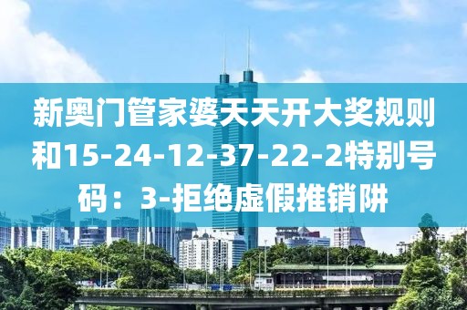 新奥门管家婆天天开大奖规则和15-24-12-37-22-2特别号码：3-拒绝虚假推销阱