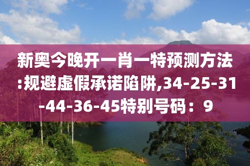 新奥今晚开一肖一特预测方法:规避虚假承诺陷阱,34-25-31-44-36-45特别号码：9